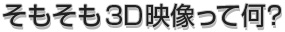 そもそも3D映像って何？